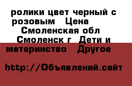 ролики цвет черный с розовым › Цена ­ 300 - Смоленская обл., Смоленск г. Дети и материнство » Другое   